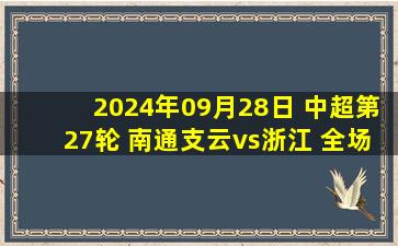 2024年09月28日 中超第27轮 南通支云vs浙江 全场录像